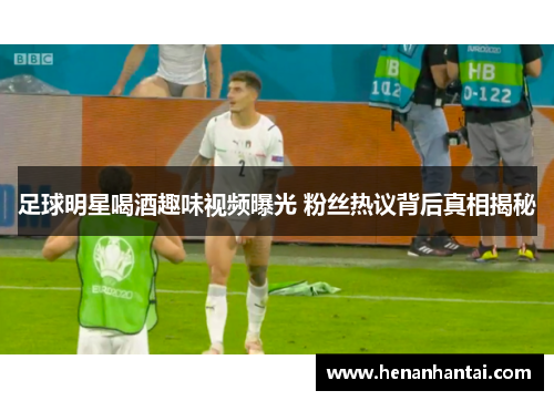 足球明星喝酒趣味视频曝光 粉丝热议背后真相揭秘
