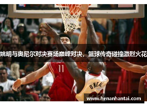 姚明与奥尼尔对决赛场巅峰对决，篮球传奇碰撞激烈火花