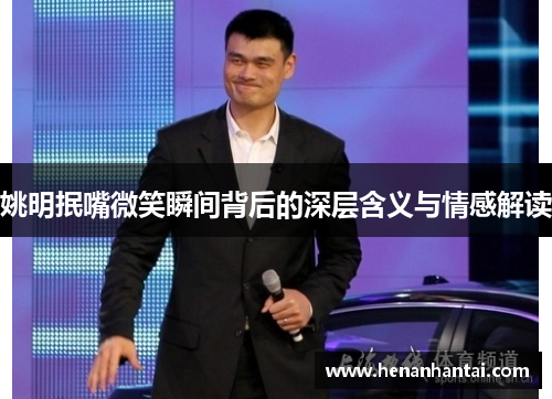 姚明抿嘴微笑瞬间背后的深层含义与情感解读