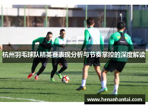 杭州羽毛球队精英赛表现分析与节奏掌控的深度解读