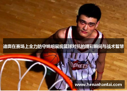 迪奥在赛场上全力防守姚明展现篮球对抗的精彩瞬间与战术智慧