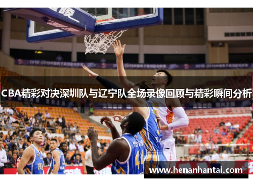 CBA精彩对决深圳队与辽宁队全场录像回顾与精彩瞬间分析