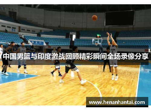 中国男篮与印度激战回顾精彩瞬间全场录像分享