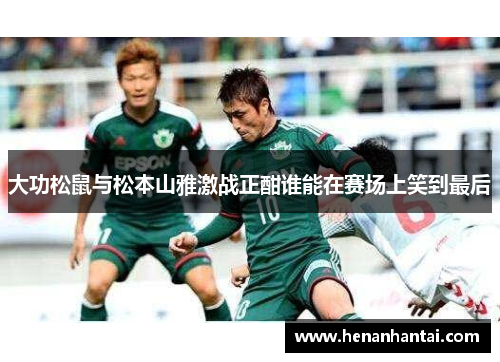 大功松鼠与松本山雅激战正酣谁能在赛场上笑到最后