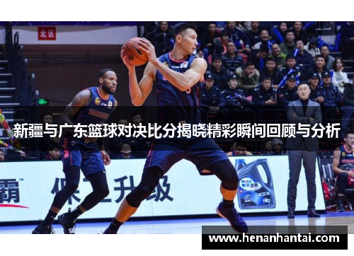 新疆与广东篮球对决比分揭晓精彩瞬间回顾与分析